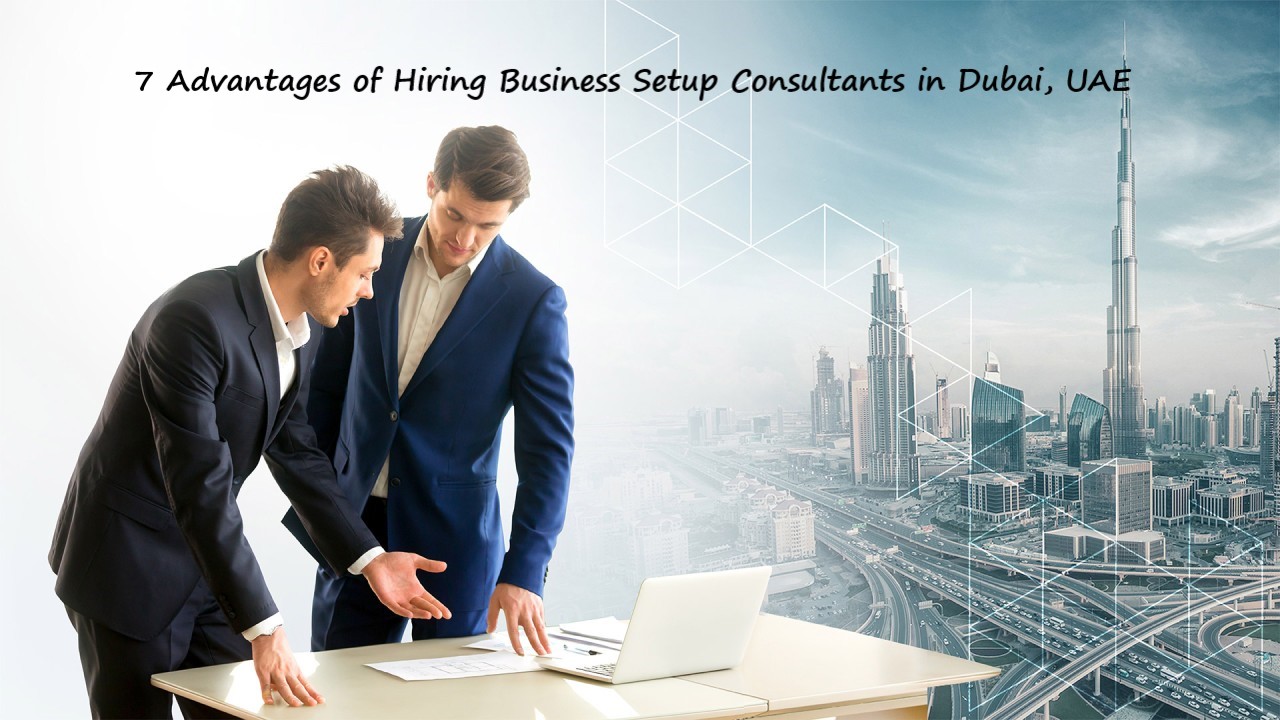 7 Advantages of Hiring Business Setup Consultants in Dubai, UAE